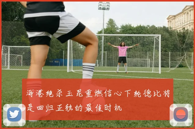 海港绝杀玉昆重燃信心下轮德比将是回归正轨的最佳时机