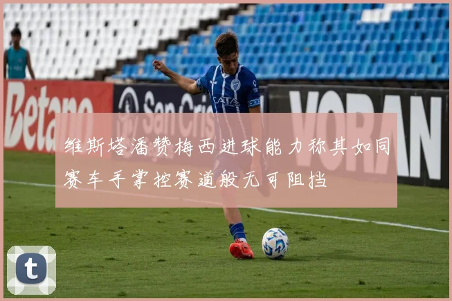 维斯塔潘赞梅西进球能力称其如同赛车手掌控赛道般无可阻挡