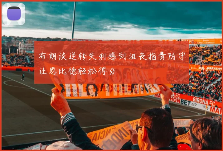 布朗谈逆转失利感到沮丧指责防守让恩比德轻松得分