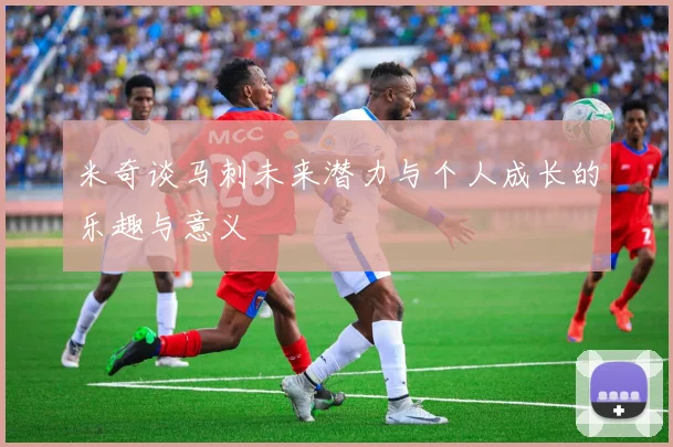 米奇谈马刺未来潜力与个人成长的乐趣与意义