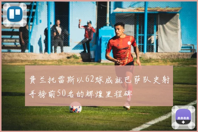 费兰托雷斯以62球成就巴萨队史射手榜前50名的辉煌里程碑