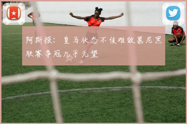 阿斯报：皇马状态不佳难敌慕尼黑联赛争冠几乎无望