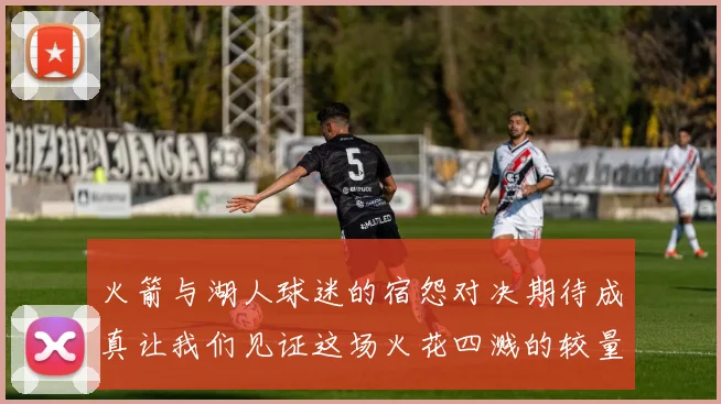 火箭与湖人球迷的宿怨对决期待成真让我们见证这场火花四溅的较量