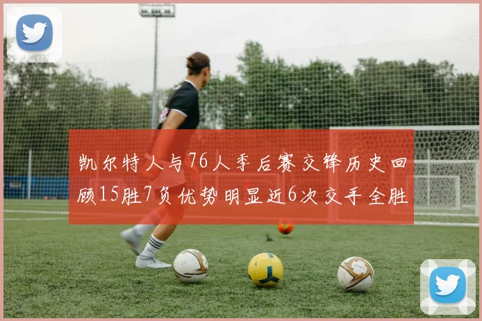 凯尔特人与76人季后赛交锋历史回顾15胜7负优势明显近6次交手全胜晋级