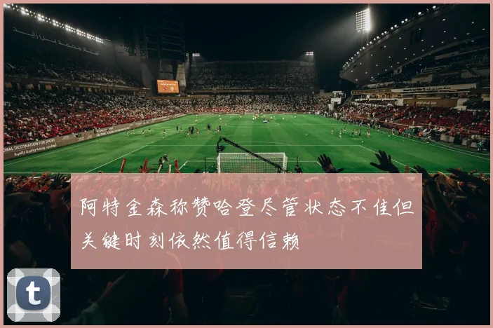 阿特金森称赞哈登尽管状态不佳但关键时刻依然值得信赖
