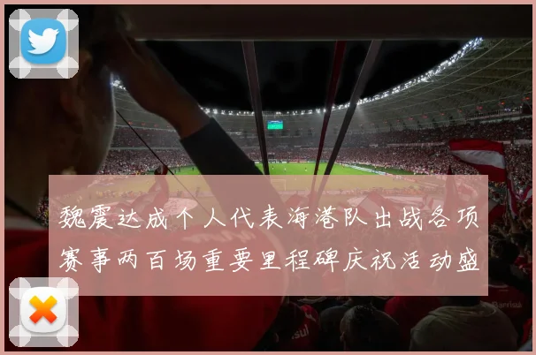 魏震达成个人代表海港队出战各项赛事两百场重要里程碑庆祝活动盛况回顾