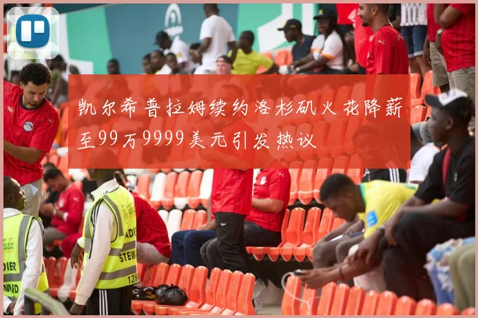 凯尔希普拉姆续约洛杉矶火花降薪至99万9999美元引发热议