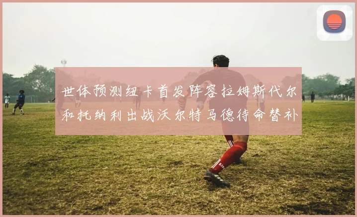 世体预测纽卡首发阵容拉姆斯代尔和托纳利出战沃尔特马德待命替补