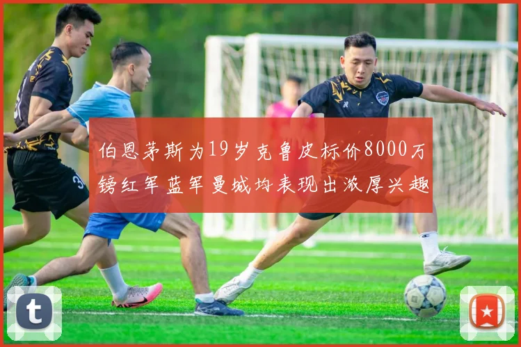 伯恩茅斯为19岁克鲁皮标价8000万镑红军蓝军曼城均表现出浓厚兴趣