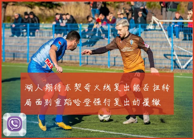 湖人期待东契奇火线复出能否扭转局面别重蹈哈登强行复出的覆辙