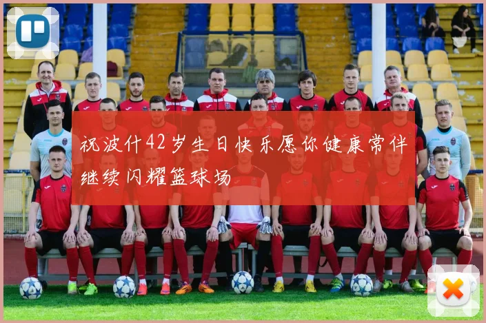 祝波什42岁生日快乐愿你健康常伴继续闪耀篮球场