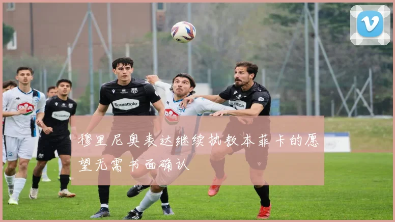 穆里尼奥表达继续执教本菲卡的愿望无需书面确认
