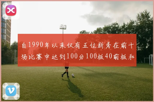自1990年以来仅有五位新秀在前十场比赛中达到100分100板40前板和4双双的成就